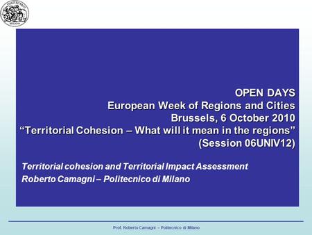 Prof. Roberto Camagni – Politecnico di Milano OPEN DAYS European Week of Regions and Cities Brussels, 6 October 2010 Territorial Cohesion – What will it.