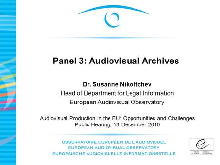 Panel 3: Audiovisual Archives Audiovisual Production in the EU: Opportunities and Challenges Public Hearing: 13 December 2010 Dr. Susanne Nikoltchev Head.