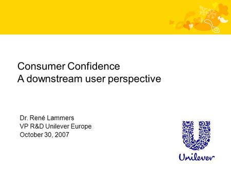 Dr. René Lammers VP R&D Unilever Europe October 30, 2007 Consumer Confidence A downstream user perspective.