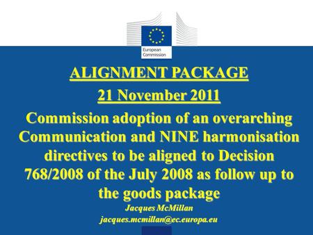 Date: in 12 pts ALIGNMENT PACKAGE 21 November 2011 Commission adoption of an overarching Communication and NINE harmonisation directives to be aligned.