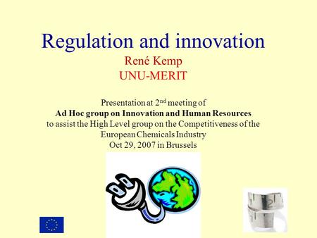 Regulation and innovation René Kemp UNU-MERIT Presentation at 2 nd meeting of Ad Hoc group on Innovation and Human Resources to assist the High Level group.