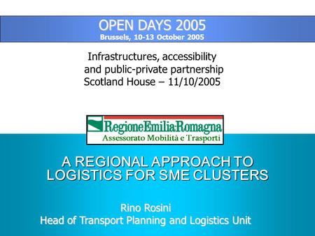 A REGIONAL APPROACH TO LOGISTICS FOR SME CLUSTERS Assessorato Mobilità e Trasporti Rino Rosini Head of Transport Planning and Logistics Unit OPEN DAYS.