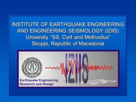 INSTITUTE OF EARTHQUAKE ENGINEERING AND ENGINEERING SEISMOLOGY (IZIIS) University SS. Cyril and Methodius Skopje, Republic of Macedonia.