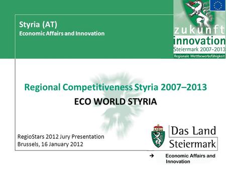 - Styria (AT) Economic Affairs and Innovation Regional Competitiveness Styria 2007–2013 ECO WORLD STYRIA RegioStars 2012 Jury Presentation Brussels, 16.