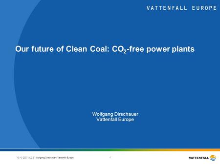 10.10.2007 | CCS | Wolfgang Dirschauer | Vattenfall Europe 1 Our future of Clean Coal: CO 2 -free power plants Wolfgang Dirschauer Vattenfall Europe.