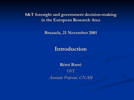 S&T foresight and government decision-making in the European Research Area Brussels, 21 November 2001 Introduction Rémi Barré OST Associate Professor,