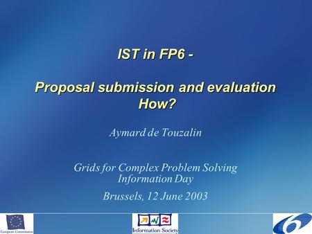 IST in FP6 - Proposal submission and evaluation How? Aymard de Touzalin Grids for Complex Problem Solving Information Day Brussels, 12 June 2003.