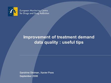 Improvement of treatment demand data quality : useful tips Sandrine Sleiman, Xavier Poos September 2006.