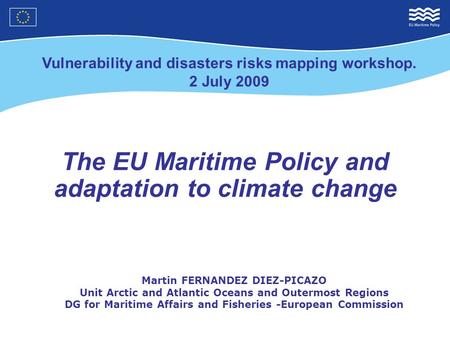 The EU Maritime Policy and adaptation to climate change Martin FERNANDEZ DIEZ-PICAZO Unit Arctic and Atlantic Oceans and Outermost Regions DG for Maritime.