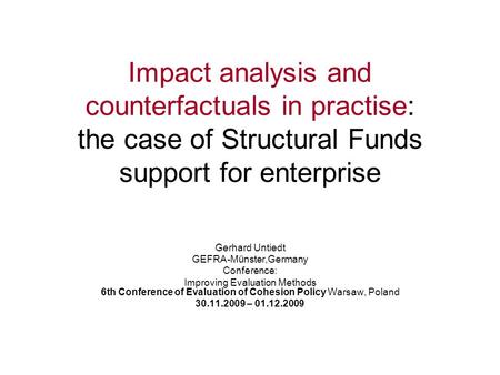 Impact analysis and counterfactuals in practise: the case of Structural Funds support for enterprise Gerhard Untiedt GEFRA-Münster,Germany Conference: