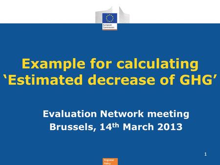Regional Policy Example for calculating Estimated decrease of GHG Evaluation Network meeting Brussels, 14 th March 2013 1.