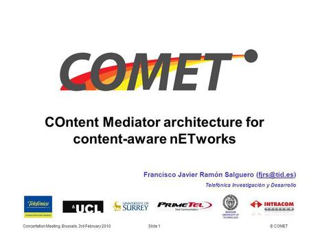 COntent Mediator architecture for content-aware nETworks Concertation Meeting, Brussels, 3rd February 2010Slide 1© COMET Francisco Javier Ramón Salguero.