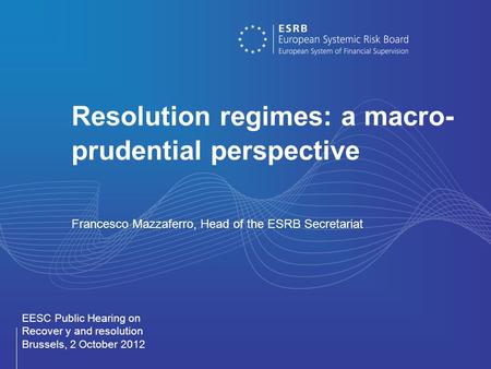 Resolution regimes: a macro- prudential perspective Francesco Mazzaferro, Head of the ESRB Secretariat EESC Public Hearing on Recover y and resolution.