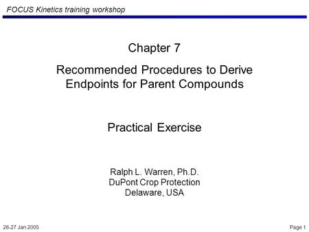 26-27 Jan 2005 Page 1 FOCUS Kinetics training workshop Chapter 7 Recommended Procedures to Derive Endpoints for Parent Compounds Practical Exercise Ralph.