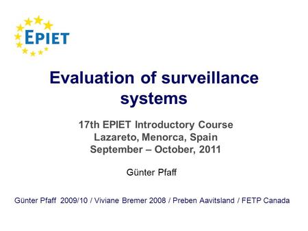 Evaluation of surveillance systems Günter Pfaff 2009/10 / Viviane Bremer 2008 / Preben Aavitsland / FETP Canada Günter Pfaff 17th EPIET Introductory Course.