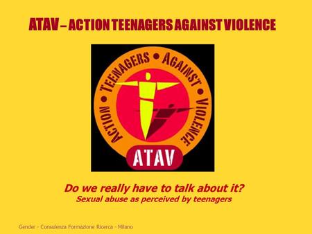 ATAV – ACTION TEENAGERS AGAINST VIOLENCE Gender - Consulenza Formazione Ricerca - Milano Do we really have to talk about it? Sexual abuse as perceived.