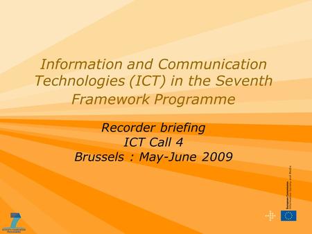 Information and Communication Technologies (ICT) in the Seventh Framework Programme Recorder briefing ICT Call 4 Brussels : May-June 2009.