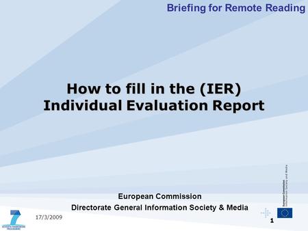 1 17/3/2009 European Commission Directorate General Information Society & Media Briefing for Remote Reading How to fill in the (IER) Individual Evaluation.