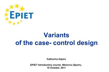 Variants of the case- control design Katharina Alpers EPIET introductory course, Menorca (Spain), 10 October, 2011.