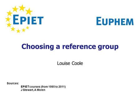 Choosing a reference group Louise Coole Sources: EPIET courses (from 1995 to 2011) J Stewart, A Moren.