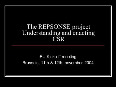 The REPSONSE project Understanding and enacting CSR EU Kick-off meeting Brussels, 11th & 12th november 2004.