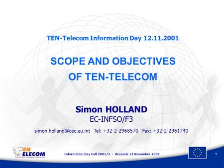 Information Day Call 2001/2 - Brussels 12 November 2001 1 TEN-Telecom Information Day 12.11.2001 SCOPE AND OBJECTIVES OF TEN-TELECOM Simon HOLLAND EC-INFSO/F3.