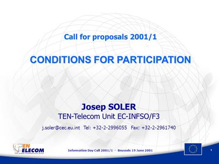 Information Day Call 2001/1 - Brussels 19 June 2001 1 Call for proposals 2001/1 CONDITIONS FOR PARTICIPATION Josep SOLER TEN-Telecom Unit EC-INFSO/F3