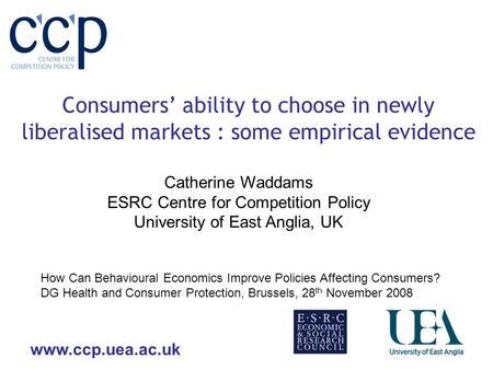 Www.ccp.uea.ac.uk Consumers ability to choose in newly liberalised markets : some empirical evidence Catherine Waddams ESRC Centre for Competition Policy.
