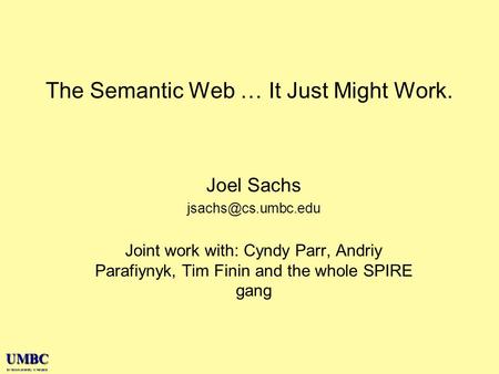 UMBC an Honors University in Maryland The Semantic Web … It Just Might Work. Joel Sachs Joint work with: Cyndy Parr, Andriy Parafiynyk,
