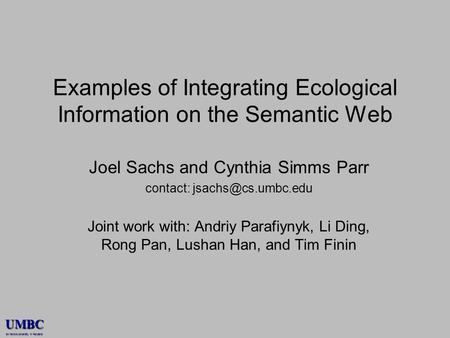 UMBC an Honors University in Maryland Examples of Integrating Ecological Information on the Semantic Web Joel Sachs and Cynthia Simms Parr contact: