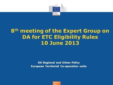 Regional Policy 8 th meeting of the Expert Group on DA for ETC Eligibility Rules 10 June 2013 DG Regional and Urban Policy European Territorial Co-operation.