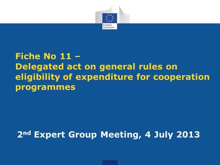 Fiche No 11 – Delegated act on general rules on eligibility of expenditure for cooperation programmes 2 nd Expert Group Meeting, 4 July 2013.