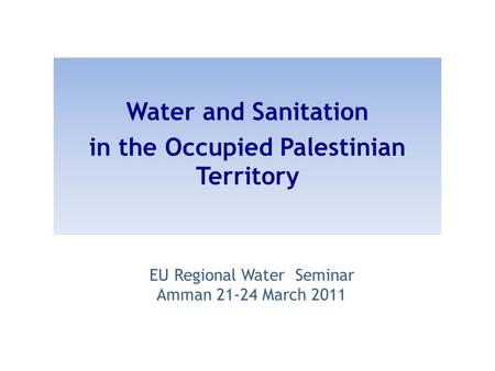 EU Regional Water Seminar Amman 21-24 March 2011 Water and Sanitation in the Occupied Palestinian Territory.