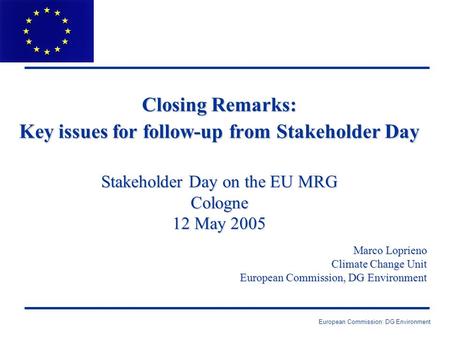 European Commission: DG Environment Closing Remarks: Key issues for follow-up from Stakeholder Day Stakeholder Day on the EU MRG Cologne 12 May 2005 Marco.