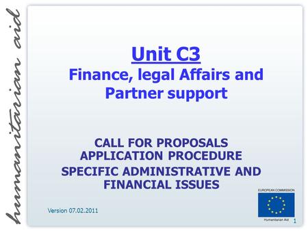 1 Unit C3 Finance, legal Affairs and Partner support CALL FOR PROPOSALS APPLICATION PROCEDURE SPECIFIC ADMINISTRATIVE AND FINANCIAL ISSUES Version 07.02.2011.