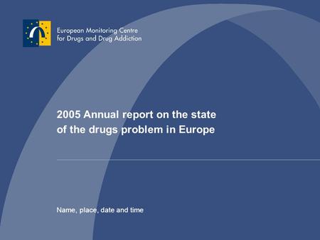 2005 Annual report on the state of the drugs problem in Europe Name, place, date and time.