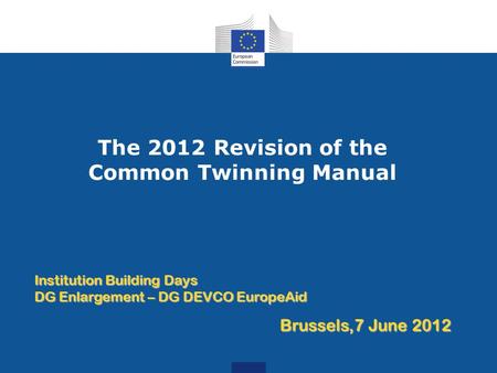 The 2012 Revision of the Common Twinning Manual Institution Building Days DG Enlargement – DG DEVCO EuropeAid Brussels,7 June 2012.