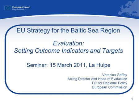 1 EU Strategy for the Baltic Sea Region Evaluation: Setting Outcome Indicators and Targets Seminar: 15 March 2011, La Hulpe Veronica Gaffey Acting Director.