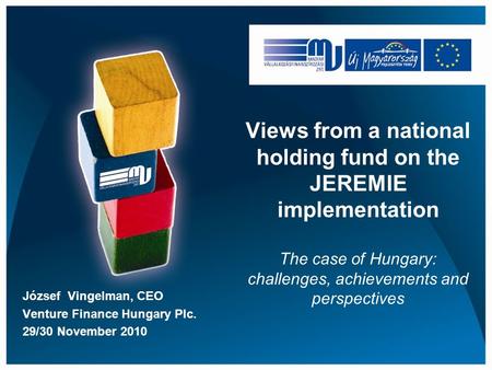 Views from a national holding fund on the JEREMIE implementation The case of Hungary: challenges, achievements and perspectives József Vingelman, CEO Venture.
