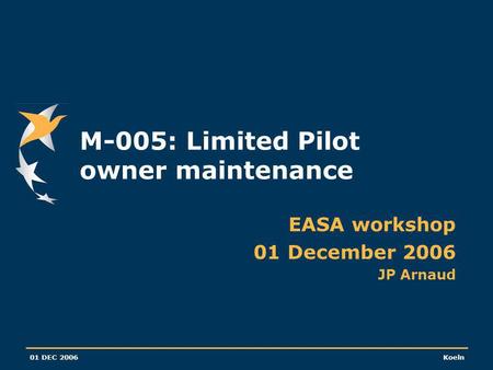 01 DEC 2006Koeln M-005: Limited Pilot owner maintenance EASA workshop 01 December 2006 JP Arnaud.