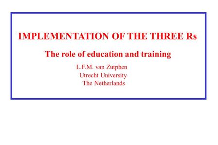 IMPLEMENTATION OF THE THREE Rs The role of education and training L.F.M. van Zutphen Utrecht University The Netherlands.