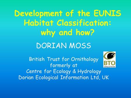 Development of the EUNIS Habitat Classification: why and how? DORIAN MOSS British Trust for Ornithology formerly at Centre for Ecology & Hydrology Dorian.