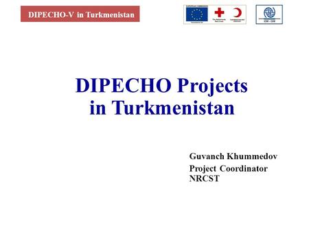 DIPECHO-V in Turkmenistan DIPECHO Projects in Turkmenistan Guvanch Khummedov Project Coordinator NRCST.