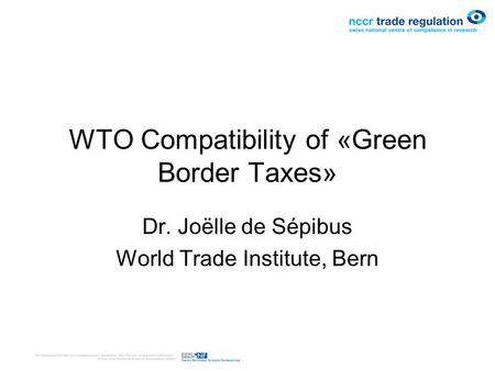 WTO Compatibility of «Green Border Taxes» Dr. Joëlle de Sépibus World Trade Institute, Bern.