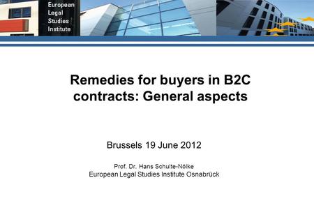 Remedies for buyers in B2C contracts: General aspects Brussels 19 June 2012 Prof. Dr. Hans Schulte-Nölke European Legal Studies Institute Osnabrück.