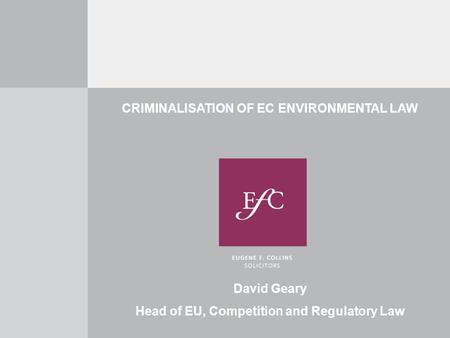 CRIMINALISATION OF EC ENVIRONMENTAL LAW David Geary Head of EU, Competition and Regulatory Law.