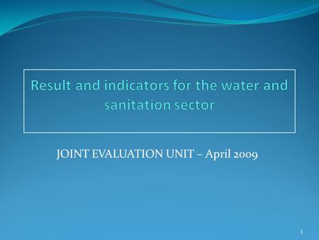 JOINT EVALUATION UNIT – April 2009 1. Why are Result & Impact Indicators Needed? To better understand the positive/negative results of EC aid. The main.