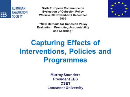 Capturing Effects of Interventions, Policies and Programmes Murray Saunders President EES CSET Lancaster University Sixth European Conference on Evaluation.
