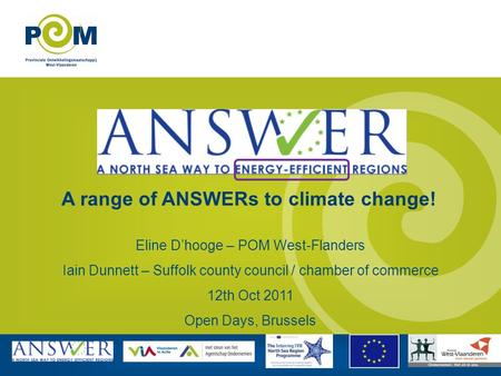 A range of ANSWERs to climate change! Eline Dhooge – POM West-Flanders Iain Dunnett – Suffolk county council / chamber of commerce 12th Oct 2011 Open Days,