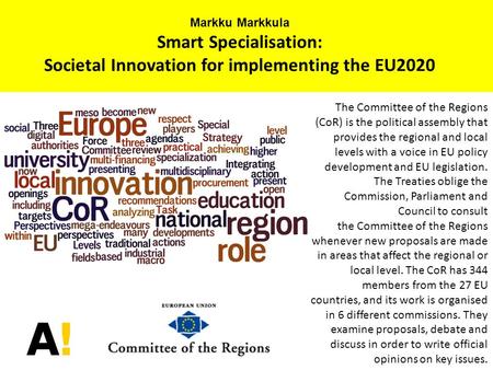 Markku Markkula Smart Specialisation: Societal Innovation for implementing the EU2020 The Committee of the Regions (CoR) is the political assembly that.